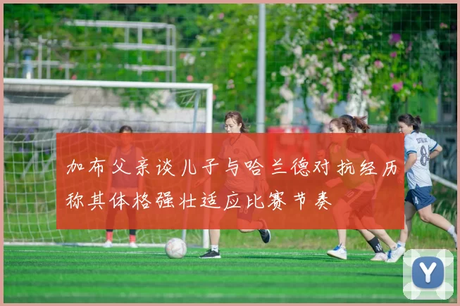 加布父亲谈儿子与哈兰德对抗经历称其体格强壮适应比赛节奏