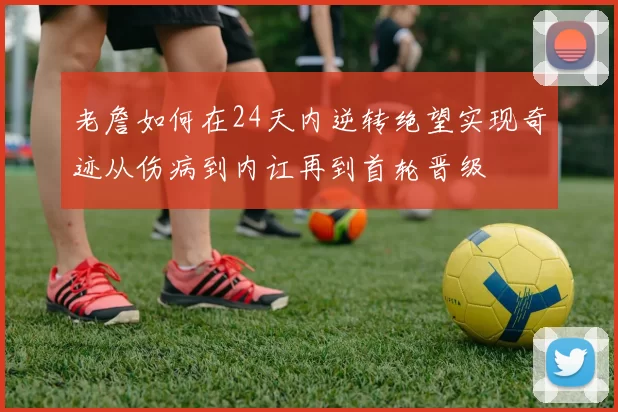 老詹如何在24天内逆转绝望实现奇迹从伤病到内讧再到首轮晋级