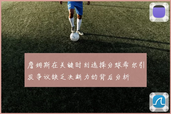 詹姆斯在关键时刻选择分球希尔引发争议缺乏决断力的背后分析