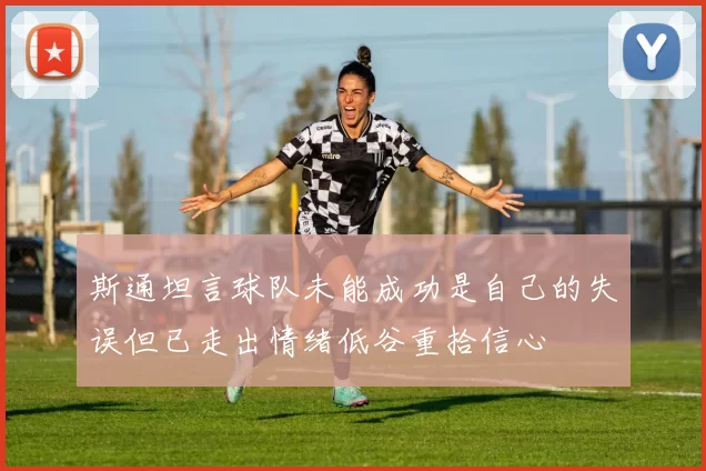 斯通坦言球队未能成功是自己的失误但已走出情绪低谷重拾信心