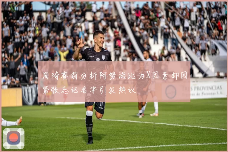 周琦赛前分析阿努诺比为X因素却因紧张忘记名字引发热议