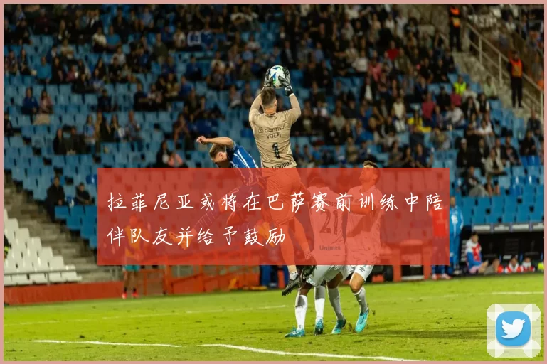 拉菲尼亚或将在巴萨赛前训练中陪伴队友并给予鼓励