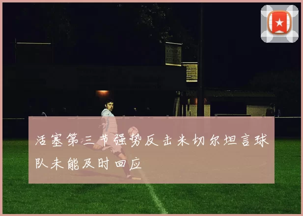 活塞第三节强势反击米切尔坦言球队未能及时回应