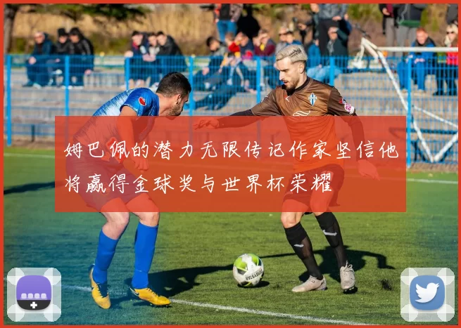 姆巴佩的潜力无限传记作家坚信他将赢得金球奖与世界杯荣耀