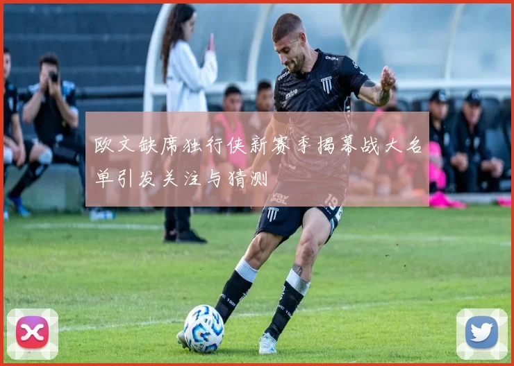 欧文缺席独行侠新赛季揭幕战大名单引发关注与猜测