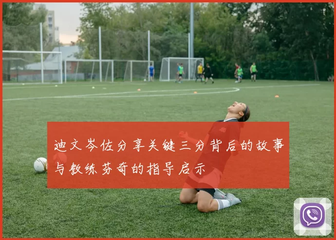 迪文岑佐分享关键三分背后的故事与教练芬奇的指导启示