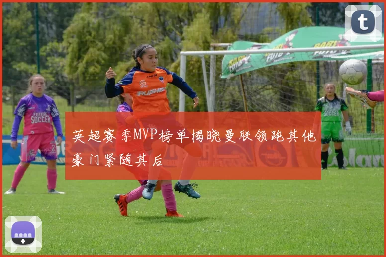 英超赛季MVP榜单揭晓曼联领跑其他豪门紧随其后
