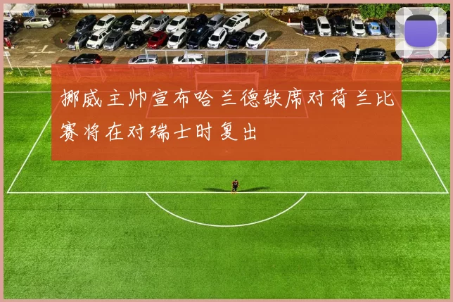 挪威主帅宣布哈兰德缺席对荷兰比赛将在对瑞士时复出