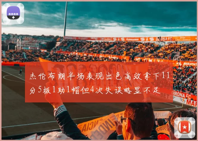 杰伦布朗半场表现出色高效拿下11分5板1助1帽但4次失误略显不足