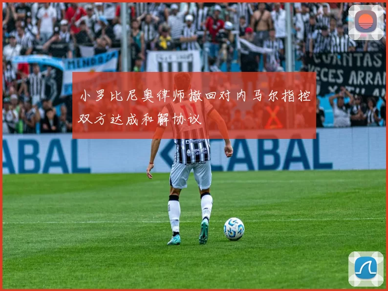 小罗比尼奥律师撤回对内马尔指控双方达成和解协议