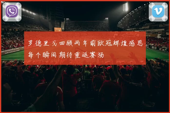 罗德里戈回顾两年前欧冠辉煌感恩每个瞬间期待重返赛场