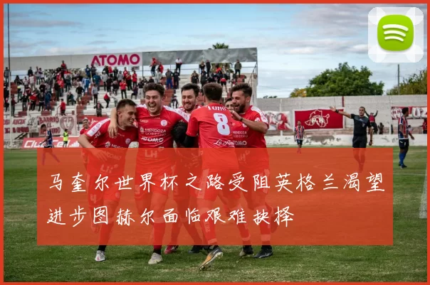 马奎尔世界杯之路受阻英格兰渴望进步图赫尔面临艰难抉择