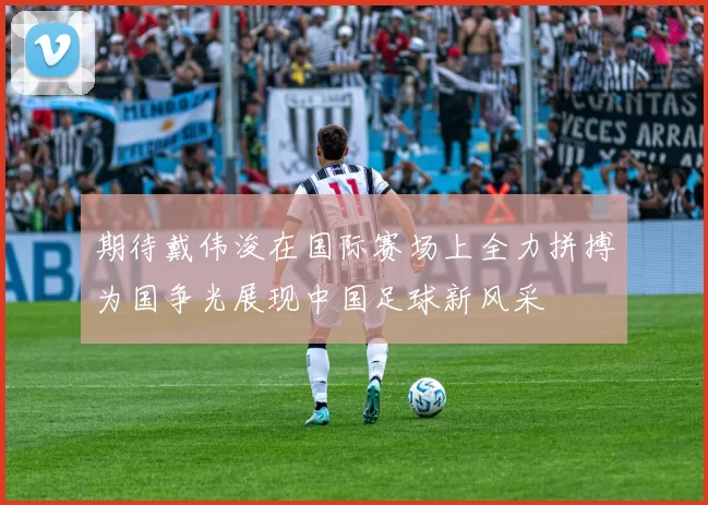 期待戴伟浚在国际赛场上全力拼搏为国争光展现中国足球新风采