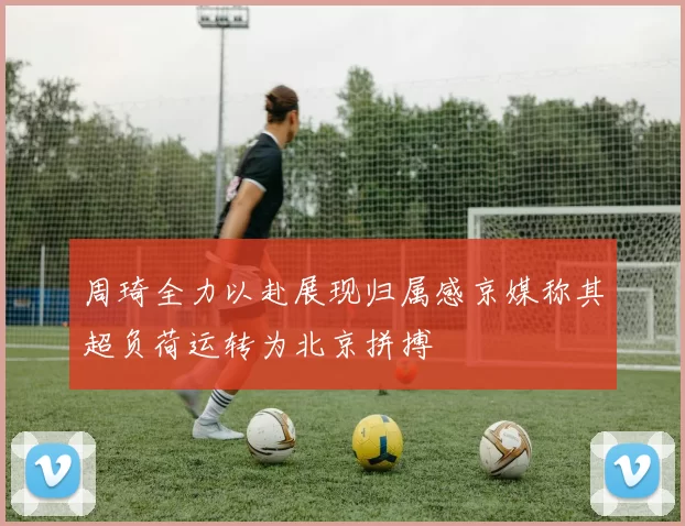 周琦全力以赴展现归属感京媒称其超负荷运转为北京拼搏