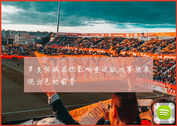 罗克伤病困扰影响重返欧洲赛场表现出色的前景