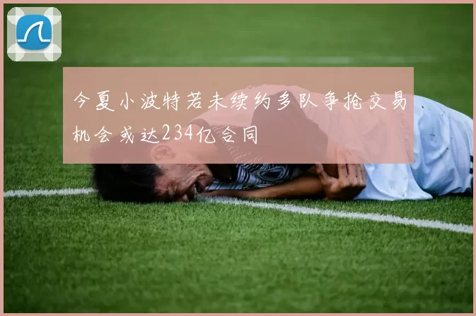 今夏小波特若未续约多队争抢交易机会或达234亿合同