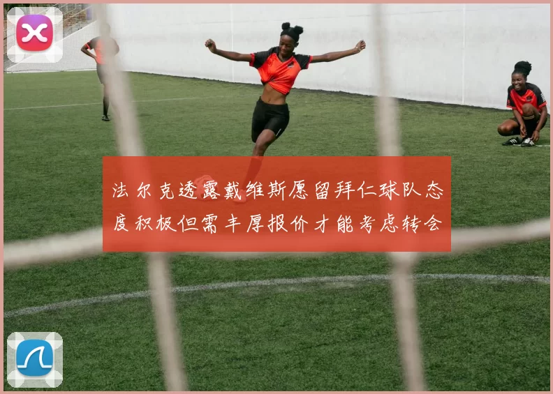 法尔克透露戴维斯愿留拜仁球队态度积极但需丰厚报价才能考虑转会
