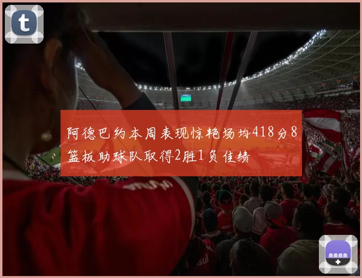阿德巴约本周表现惊艳场均418分8篮板助球队取得2胜1负佳绩