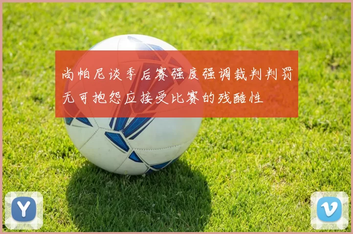 尚帕尼谈季后赛强度强调裁判判罚无可抱怨应接受比赛的残酷性