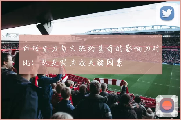 白巧克力与文班约基奇的影响力对比：队友实力成关键因素